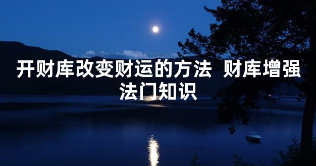 开财库改变财运的方法  财库增强法门知识